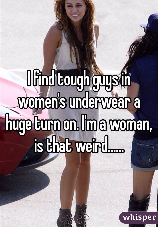 I find tough guys in women's underwear a huge turn on. I'm a woman, is that weird......