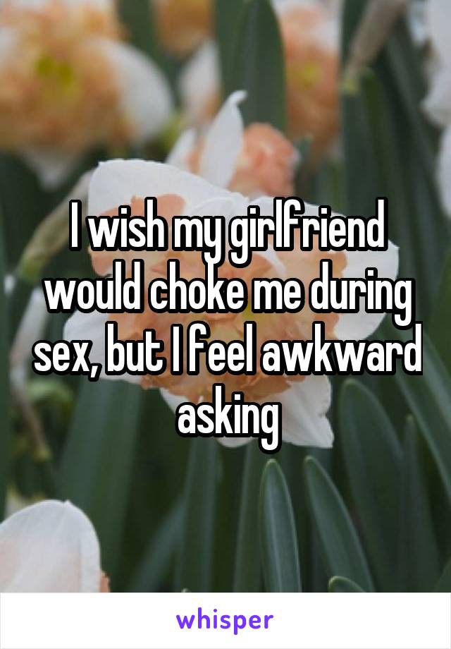 I wish my girlfriend would choke me during sex, but I feel awkward asking