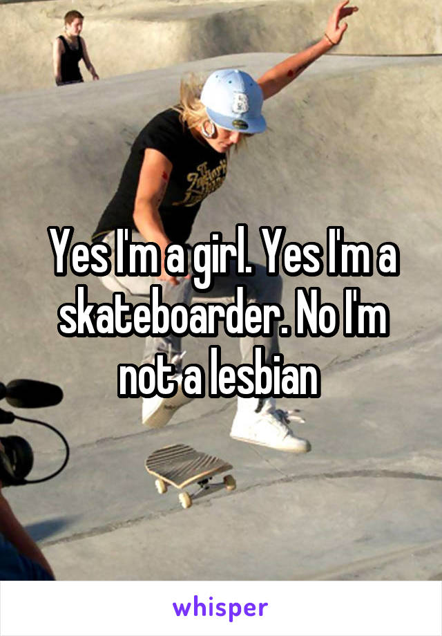 Yes I'm a girl. Yes I'm a skateboarder. No I'm not a lesbian 