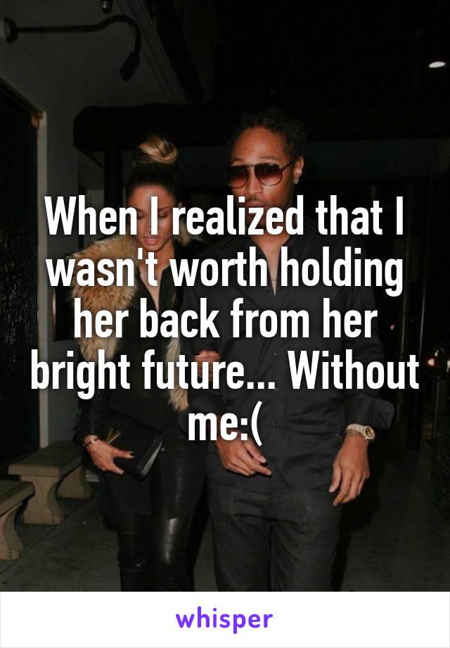 When I realized that I wasn't worth holding her back from her bright future... Without me:(
