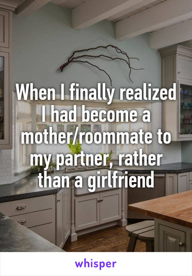 When I finally realized I had become a mother/roommate to my partner, rather than a girlfriend