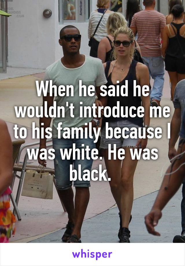 When he said he wouldn't introduce me to his family because I was white. He was black. 