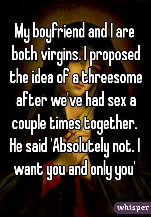 My boyfriend and I are both virgins. I proposed the idea of a threesome after we've had sex a couple times together. 
He said 'Absolutely not. I want you and only you' 