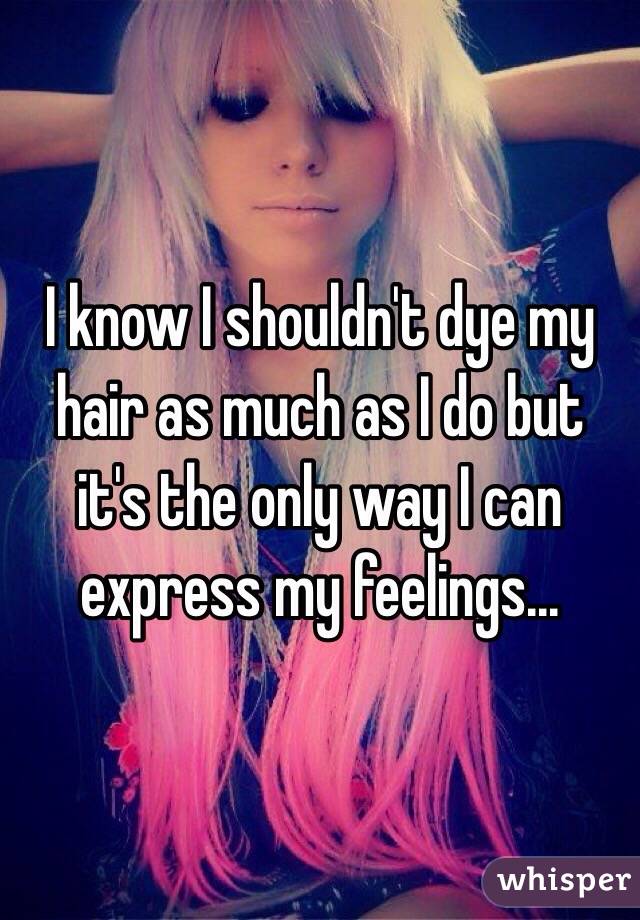I know I shouldn't dye my hair as much as I do but it's the only way I can express my feelings...
