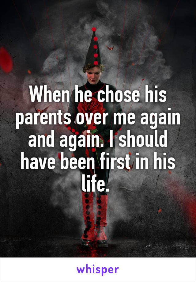 When he chose his parents over me again and again. I should have been first in his life. 