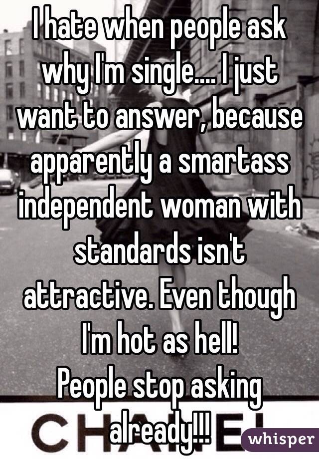 I hate when people ask why I'm single.... I just want to answer, because apparently a smartass independent woman with standards isn't attractive. Even though I'm hot as hell!
People stop asking already!!!