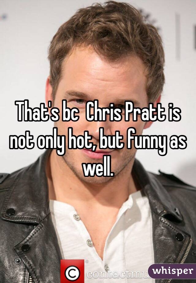 That's bc  Chris Pratt is not only hot, but funny as well.