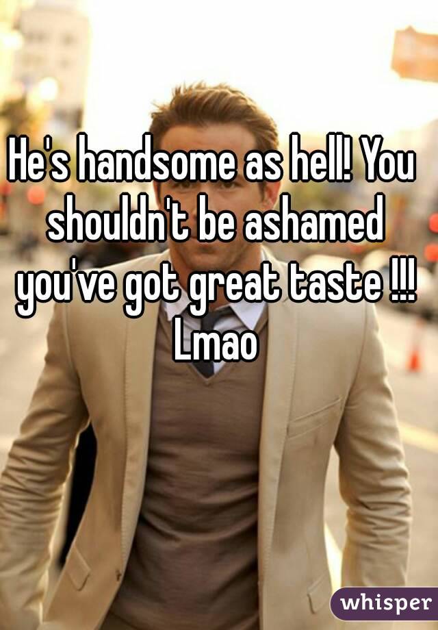 He's handsome as hell! You shouldn't be ashamed you've got great taste !!! Lmao