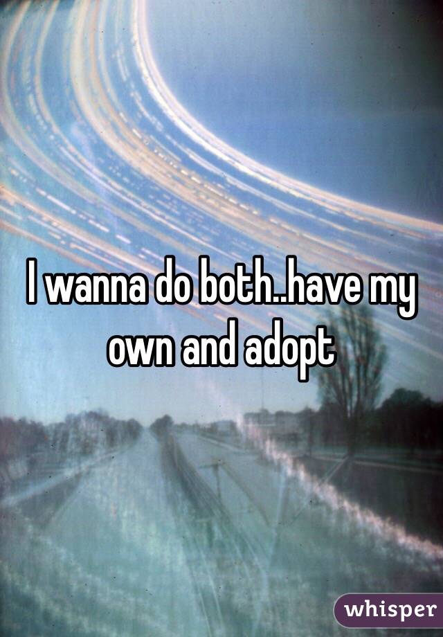 I wanna do both..have my own and adopt