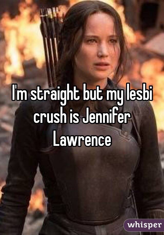 I'm straight but my lesbi crush is Jennifer Lawrence 