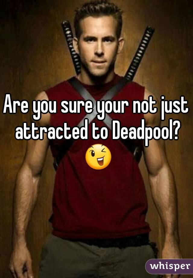 Are you sure your not just attracted to Deadpool? 😉