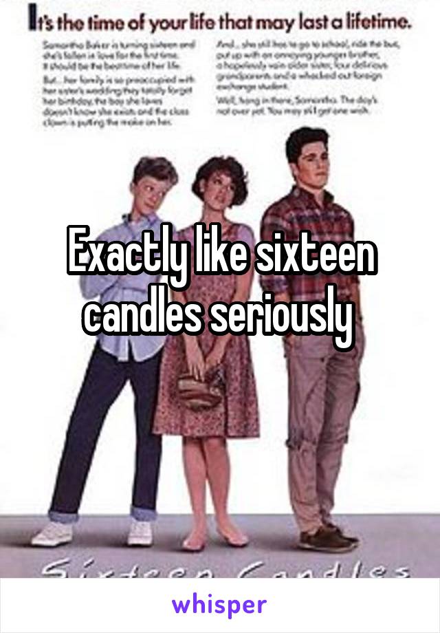 Exactly like sixteen candles seriously 
