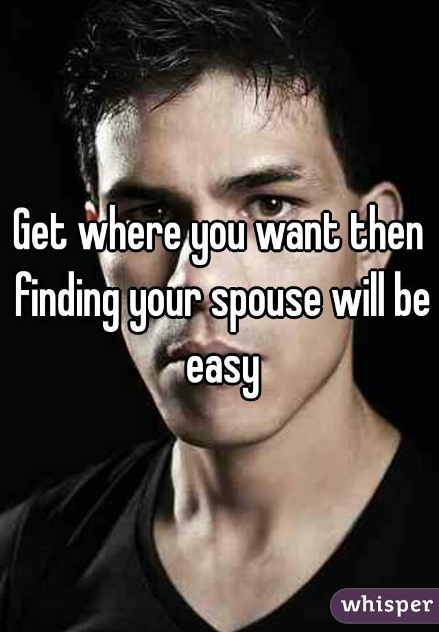 Get where you want then finding your spouse will be easy