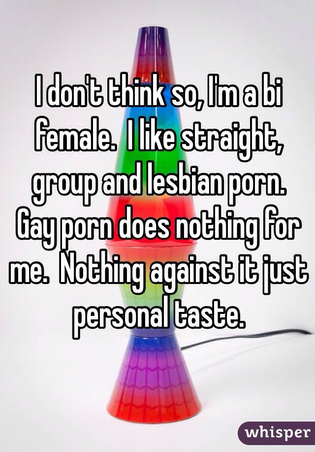 I don't think so, I'm a bi female.  I like straight, group and lesbian porn.  Gay porn does nothing for me.  Nothing against it just personal taste.