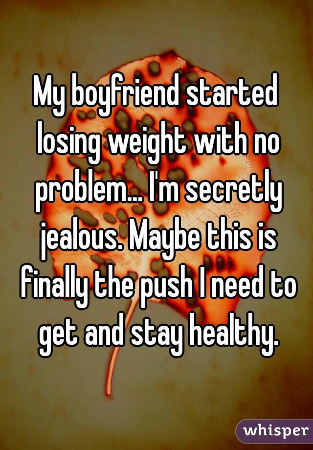 My boyfriend started losing weight with no problem... I'm secretly jealous. Maybe this is finally the push I need to get and stay healthy.