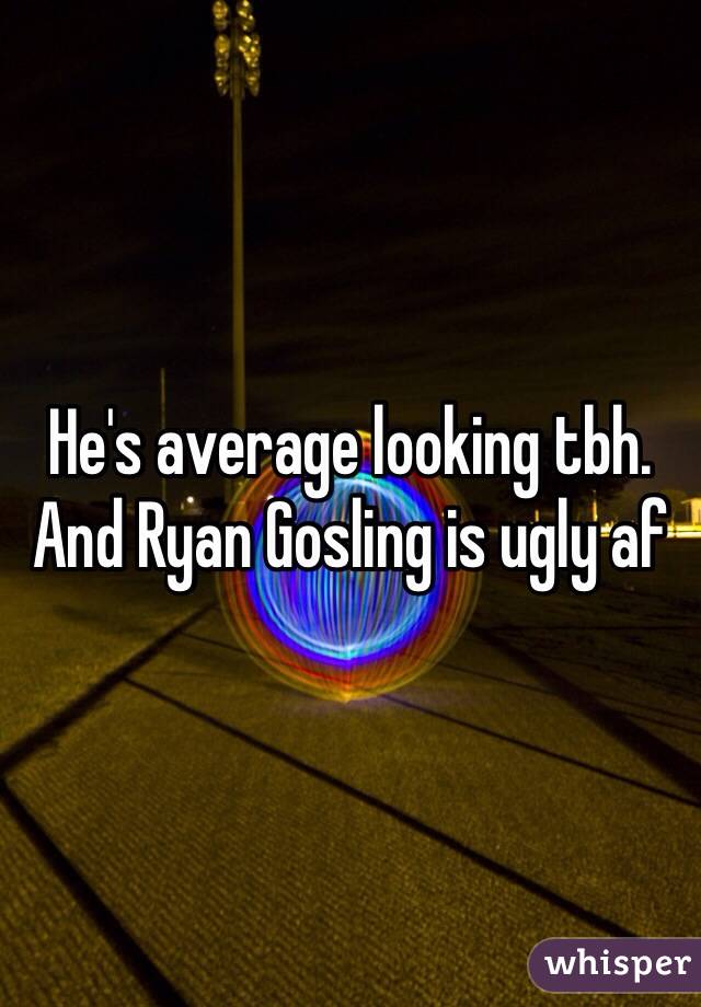 He's average looking tbh. And Ryan Gosling is ugly af