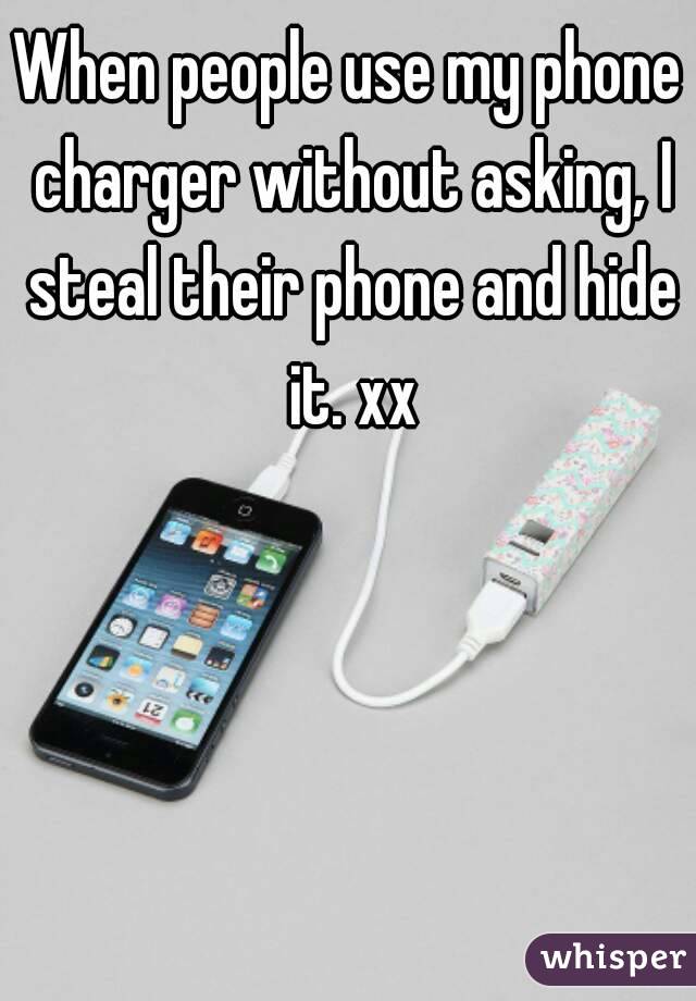 When people use my phone charger without asking, I steal their phone and hide it. xx