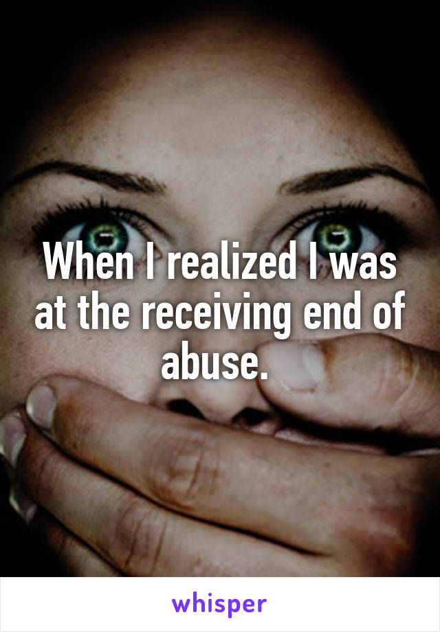 When I realized I was at the receiving end of abuse. 