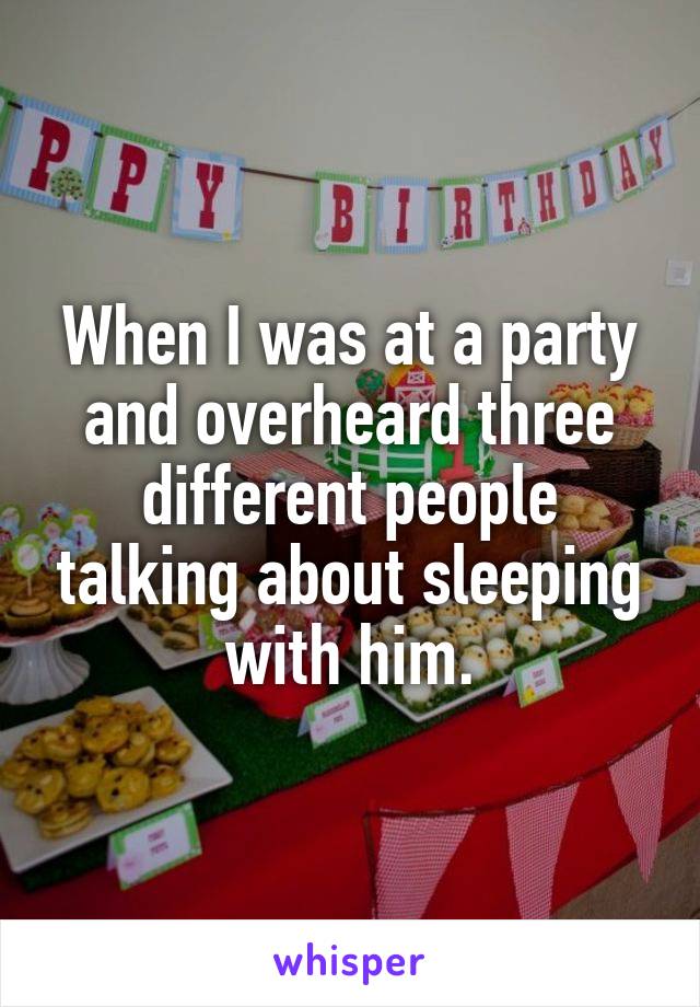 When I was at a party and overheard three different people talking about sleeping with him.