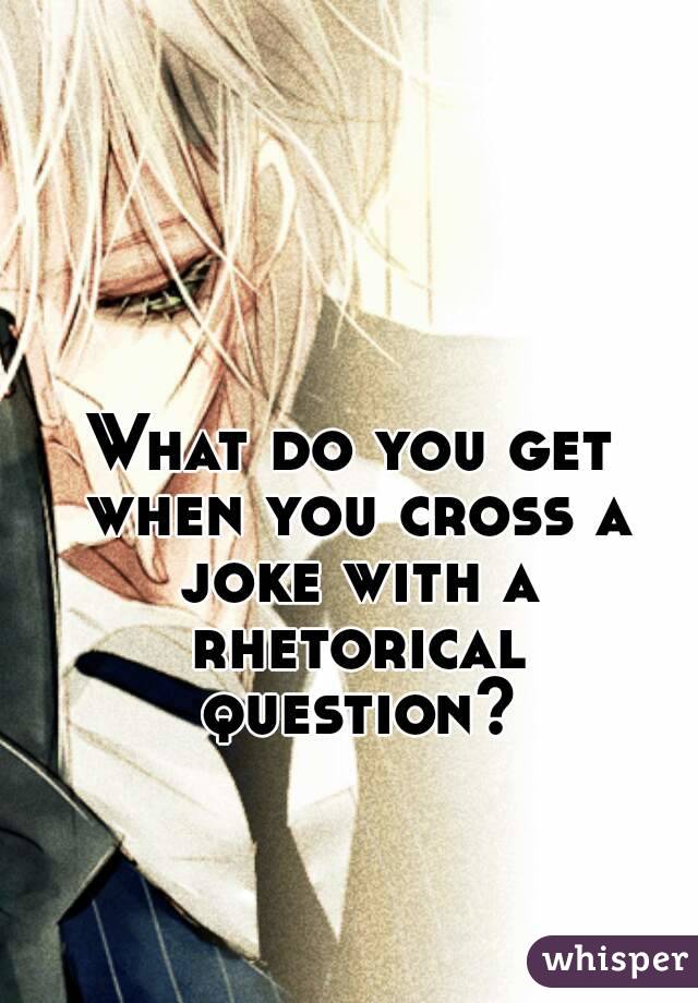 What do you get when you cross a joke with a rhetorical question?