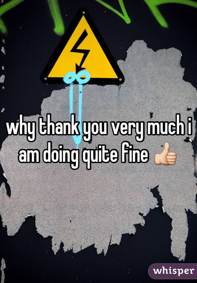 why thank you very much i am doing quite fine 👍