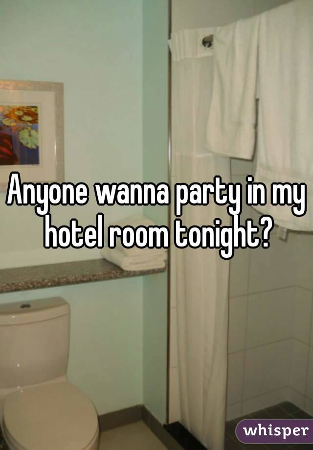 Anyone wanna party in my hotel room tonight?