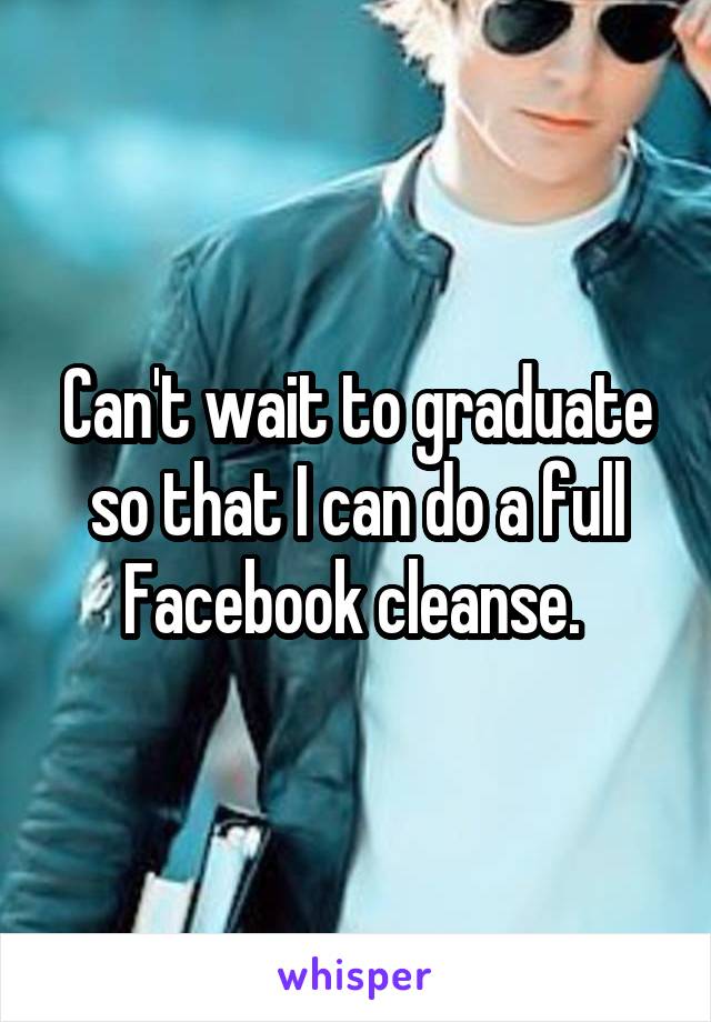 Can't wait to graduate so that I can do a full Facebook cleanse. 