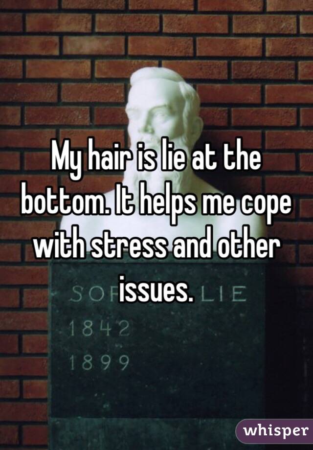 My hair is lie at the bottom. It helps me cope with stress and other issues.