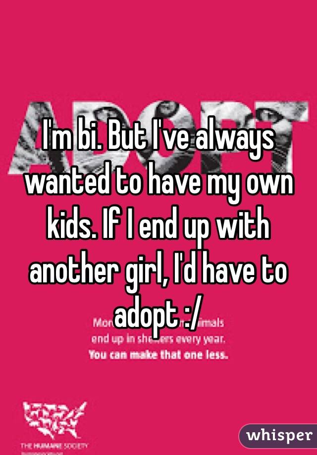 I'm bi. But I've always wanted to have my own kids. If I end up with another girl, I'd have to adopt :/