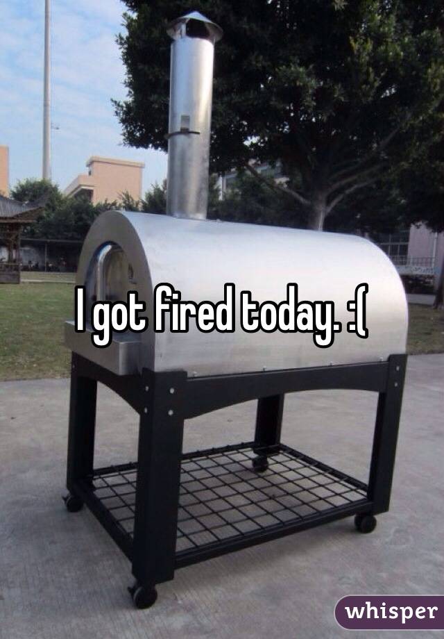 I got fired today. :(