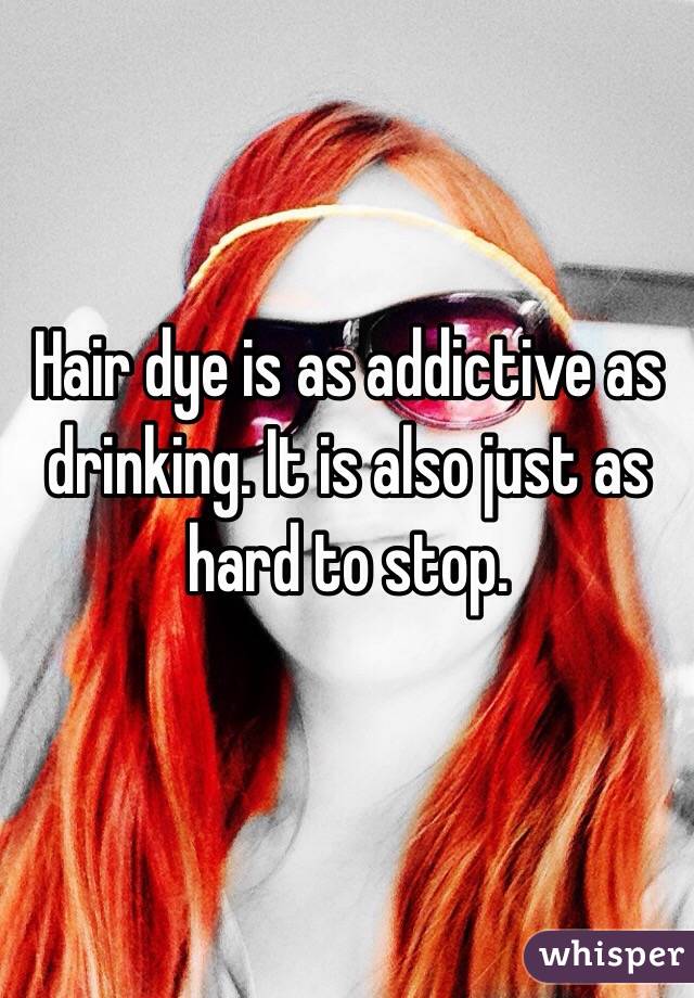 Hair dye is as addictive as drinking. It is also just as hard to stop. 