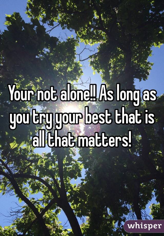 Your not alone!! As long as you try your best that is all that matters!