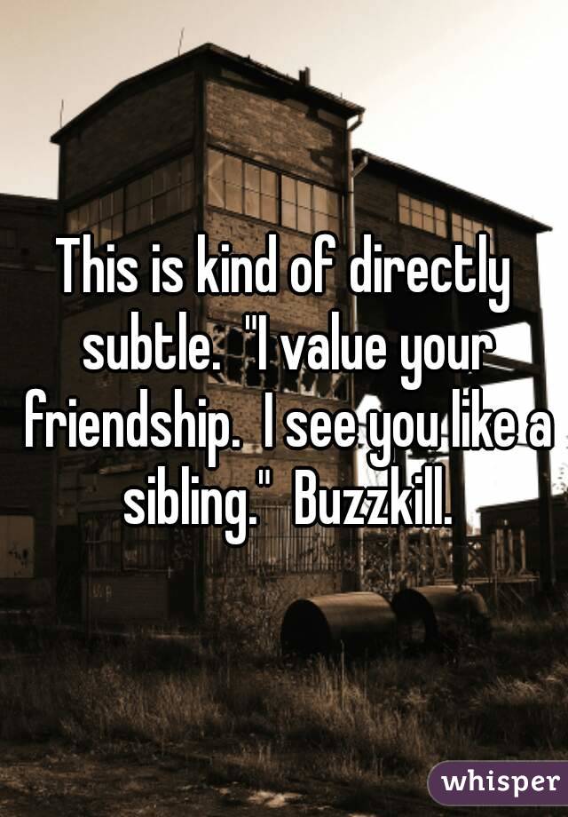 This is kind of directly subtle.  "I value your friendship.  I see you like a sibling."  Buzzkill.
