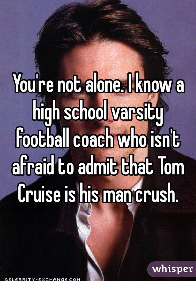 You're not alone. I know a high school varsity football coach who isn't afraid to admit that Tom Cruise is his man crush. 