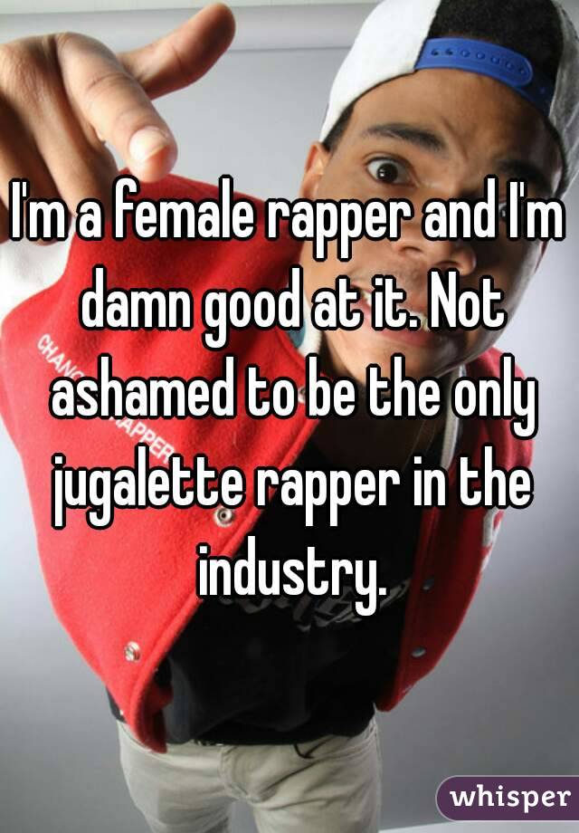 I'm a female rapper and I'm damn good at it. Not ashamed to be the only jugalette rapper in the industry.