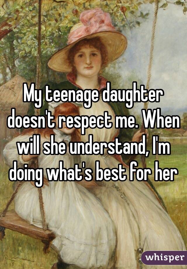 My teenage daughter doesn't respect me. When will she understand, I'm doing what's best for her 