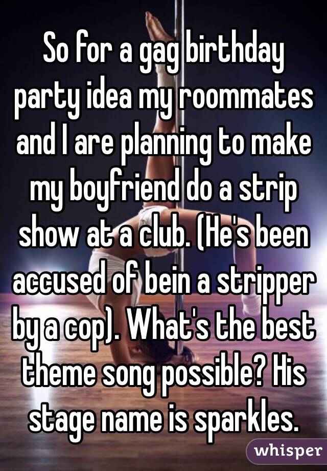 So for a gag birthday party idea my roommates and I are planning to make my boyfriend do a strip show at a club. (He's been accused of bein a stripper by a cop). What's the best theme song possible? His stage name is sparkles. 