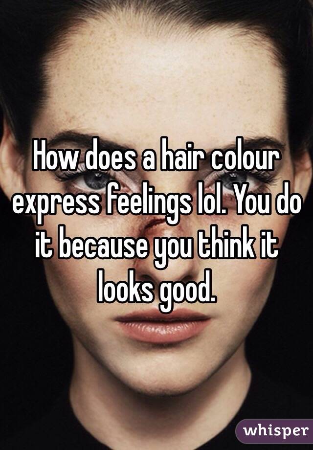 How does a hair colour express feelings lol. You do it because you think it looks good.