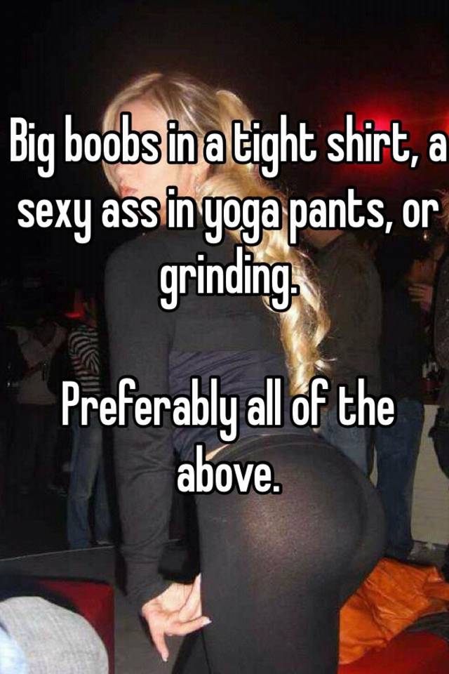 Big boobs in a tight shirt, a sexy ass in yoga pants, or grinding