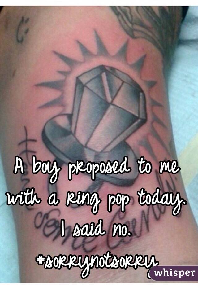A boy proposed to me with a ring pop today. I said no. #sorrynotsorry
