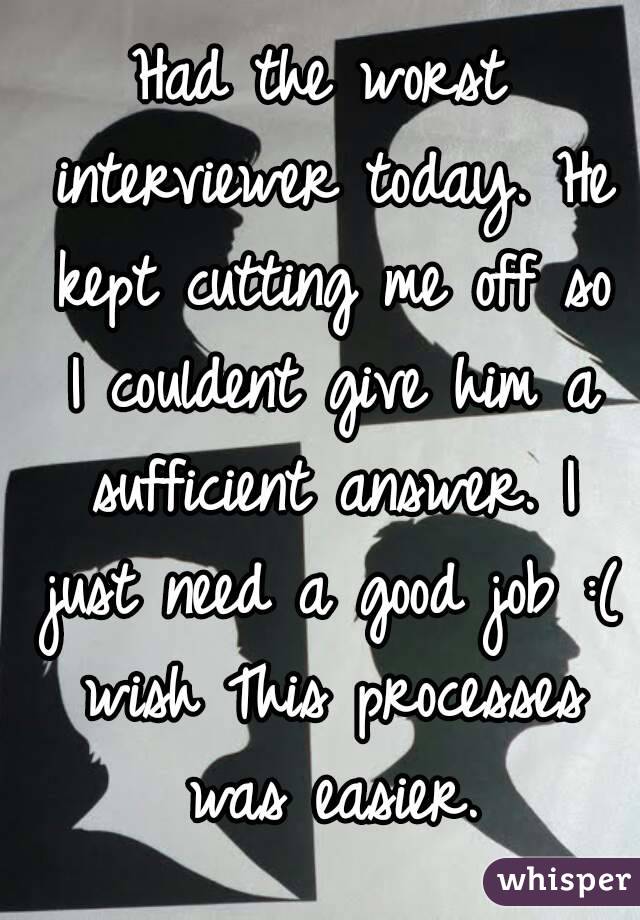 Had the worst interviewer today. He kept cutting me off so I couldent give him a sufficient answer. I just need a good job :( wish This processes was easier.