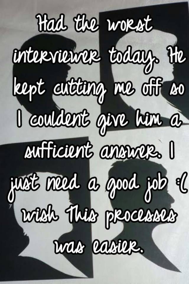 Had the worst interviewer today. He kept cutting me off so I couldent give him a sufficient answer. I just need a good job :( wish This processes was easier.