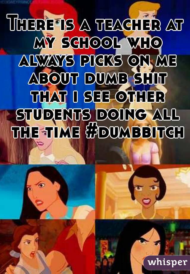 There is a teacher at my school who always picks on me about dumb shit that i see other students doing all the time #dumbbitch