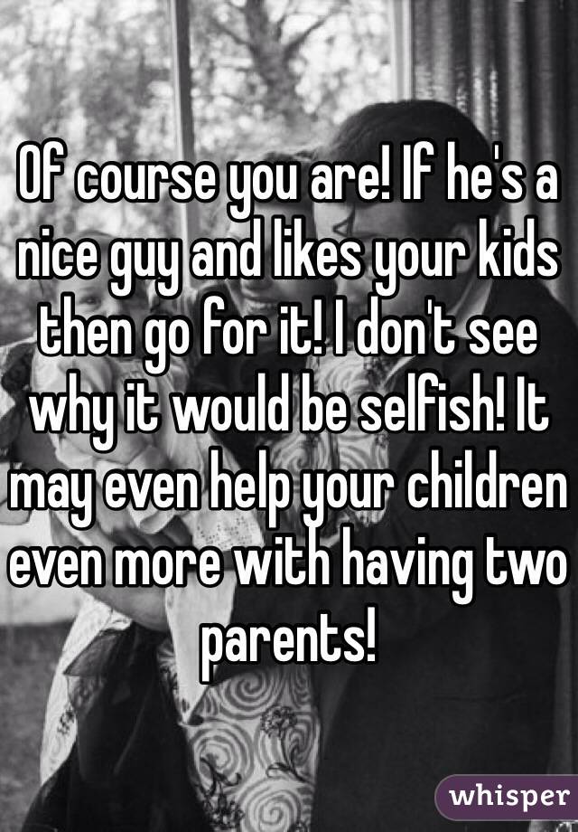 Of course you are! If he's a nice guy and likes your kids then go for it! I don't see why it would be selfish! It may even help your children even more with having two parents!