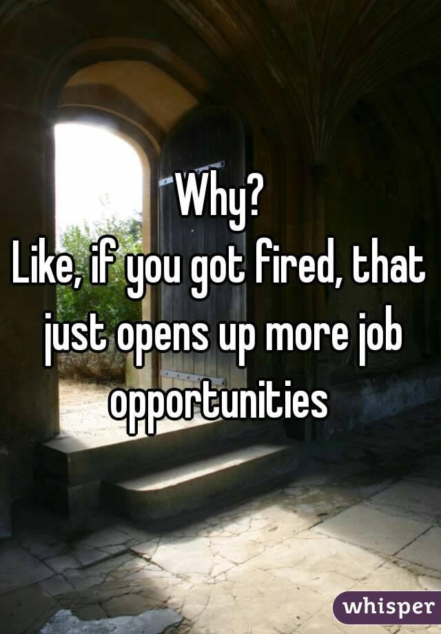 Why?
Like, if you got fired, that just opens up more job opportunities 