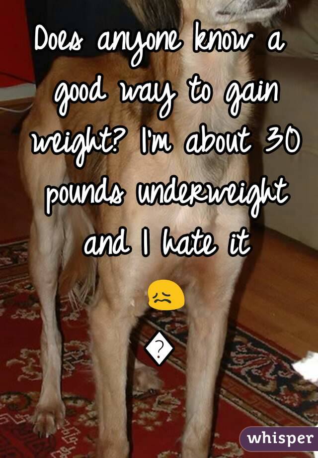 Does anyone know a good way to gain weight? I'm about 30 pounds underweight and I hate it 😖😖