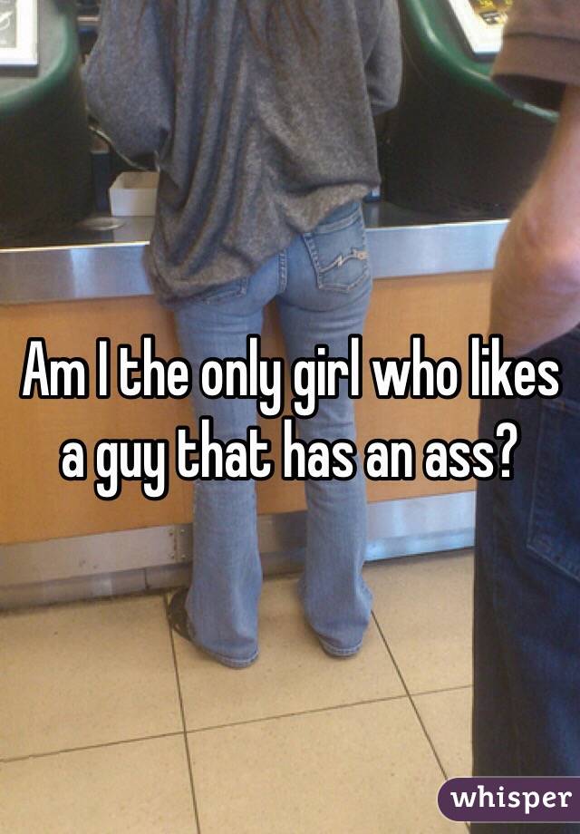 Am I the only girl who likes a guy that has an ass?