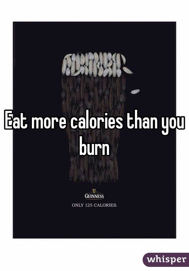Eat more calories than you burn