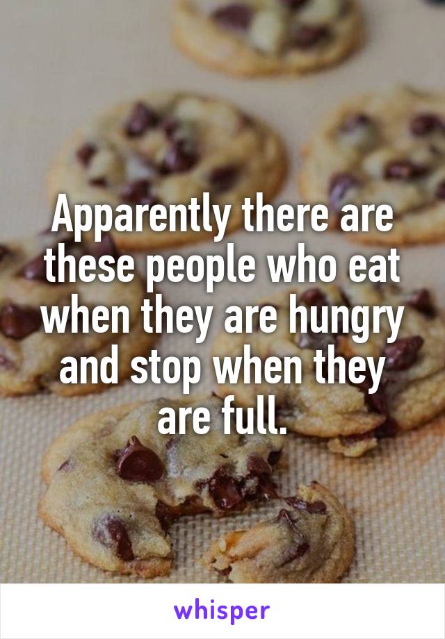Apparently there are these people who eat when they are hungry and stop when they are full.