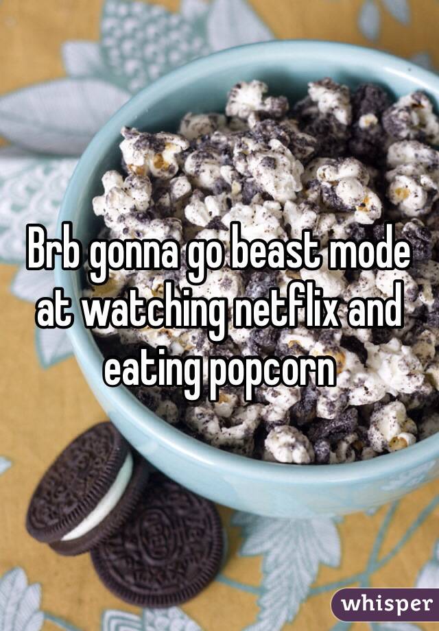 Brb gonna go beast mode at watching netflix and eating popcorn